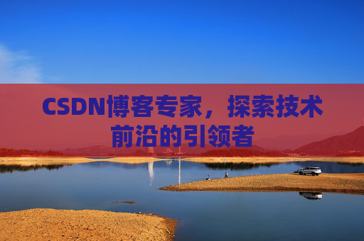 CSDN博客专家，探索技术前沿的引领者